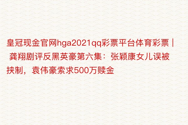 皇冠现金官网hga2021qq彩票平台体育彩票 | 龚翔剧评反黑英豪第六集：张颖康女儿误被挟制，袁伟豪索求500万赎金