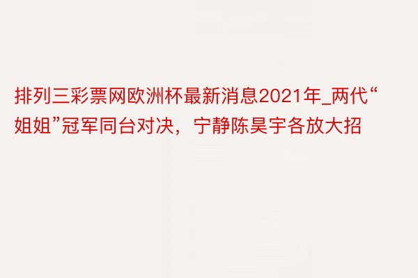 排列三彩票网欧洲杯最新消息2021年_两代“姐姐”冠军同台对决，宁静陈昊宇各放大招