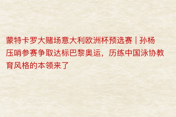 蒙特卡罗大赌场意大利欧洲杯预选赛 | 孙杨压哨参赛争取达标巴黎奥运，历练中国泳协教育风格的本领来了