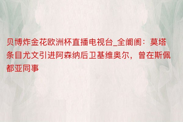 贝博炸金花欧洲杯直播电视台_全阛阓：莫塔条目尤文引进阿森纳后卫基维奥尔，曾在斯佩都亚同事