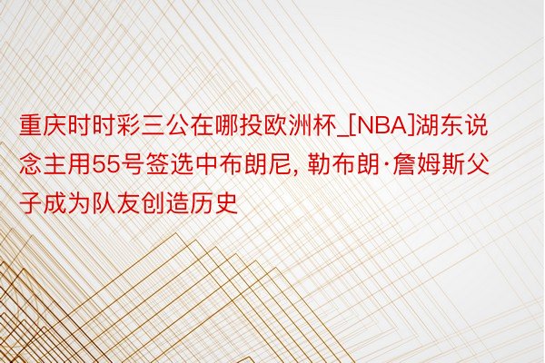 重庆时时彩三公在哪投欧洲杯_[NBA]湖东说念主用55号签选中布朗尼, 勒布朗·詹姆斯父子成为队友创造历史