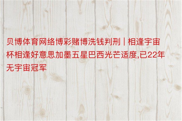 贝博体育网络博彩赌博洗钱判刑 | 相逢宇宙杯相逢好意思加墨五星巴西光芒适度,已22年无宇宙冠军