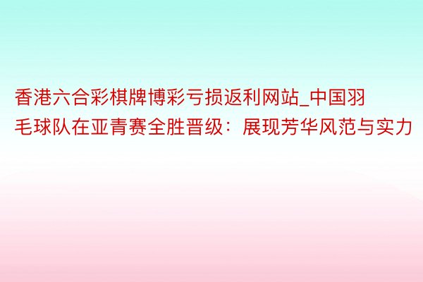 香港六合彩棋牌博彩亏损返利网站_中国羽毛球队在亚青赛全胜晋级：展现芳华风范与实力