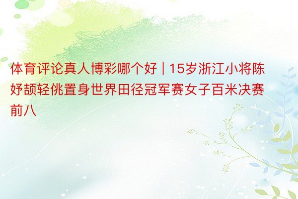 体育评论真人博彩哪个好 | 15岁浙江小将陈妤颉轻佻置身世界田径冠军赛女子百米决赛前八