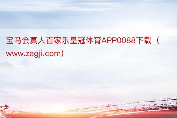 宝马会真人百家乐皇冠体育APP0088下载（www.zagji.com）