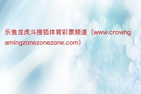 乐鱼龙虎斗搜狐体育彩票频道（www.crowngamingzonezonezone.com）