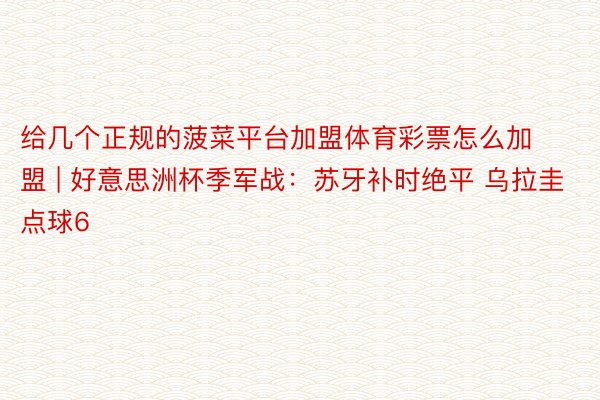 给几个正规的菠菜平台加盟体育彩票怎么加盟 | 好意思洲杯季军战：苏牙补时绝平 乌拉圭点球6