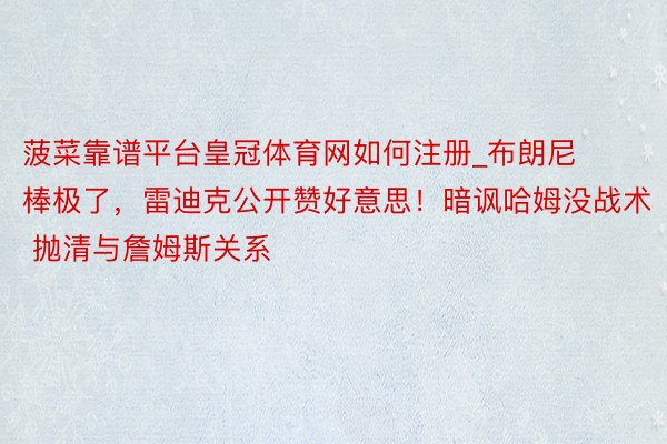 菠菜靠谱平台皇冠体育网如何注册_布朗尼棒极了，雷迪克公开赞好意思！暗讽哈姆没战术 抛清与詹姆斯关系