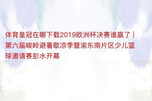 体育皇冠在哪下载2019欧洲杯决赛谁赢了 | 第六届峻岭避暑歇凉季暨渝东南片区少儿篮球邀请赛彭水开幕