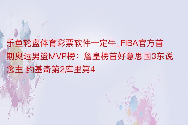 乐鱼轮盘体育彩票软件一定牛_FIBA官方首期奥运男篮MVP榜：詹皇榜首好意思国3东说念主 约基奇第2库里第4