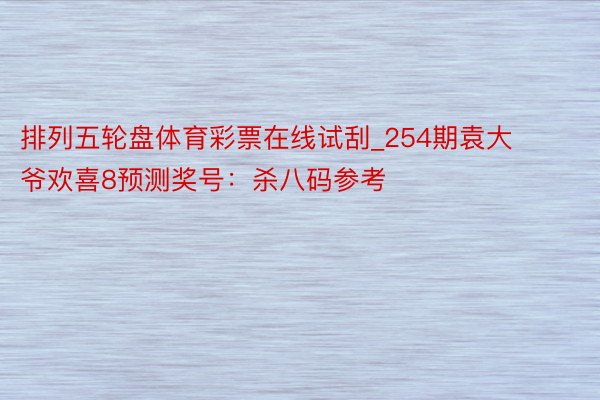 排列五轮盘体育彩票在线试刮_254期袁大爷欢喜8预测奖号：杀八码参考