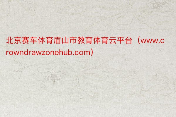 北京赛车体育眉山市教育体育云平台（www.crowndrawzonehub.com）