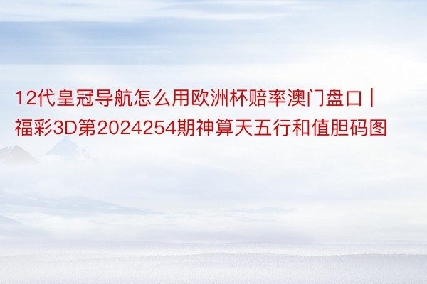 12代皇冠导航怎么用欧洲杯赔率澳门盘口 | 福彩3D第2024254期神算天五行和值胆码图