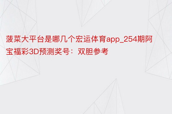 菠菜大平台是哪几个宏运体育app_254期阿宝福彩3D预测奖号：双胆参考