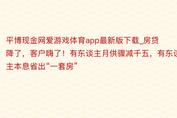 平博现金网爱游戏体育app最新版下载_房贷降了，客户嗨了！有东谈主月供骤减千五，有东谈主本息省出“一套房”