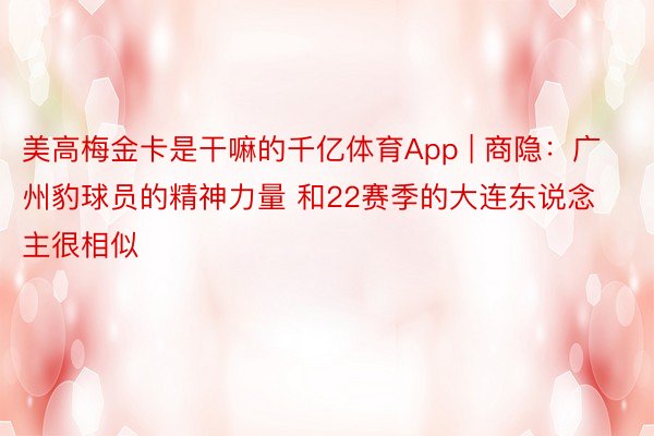 美高梅金卡是干嘛的千亿体育App | 商隐：广州豹球员的精神力量 和22赛季的大连东说念主很相似