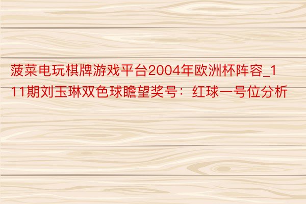 菠菜电玩棋牌游戏平台2004年欧洲杯阵容_111期刘玉琳双色球瞻望奖号：红球一号位分析