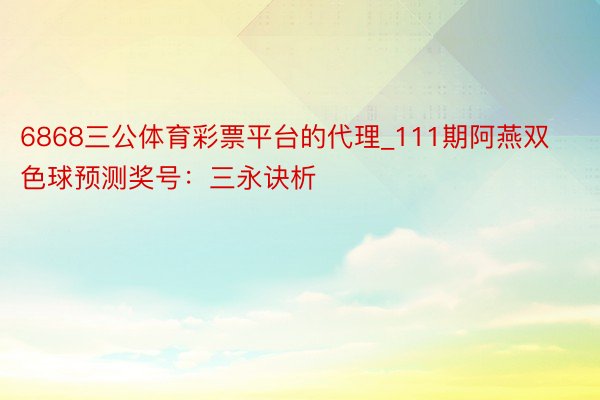 6868三公体育彩票平台的代理_111期阿燕双色球预测奖号：三永诀析