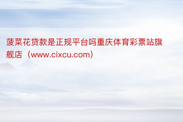 菠菜花贷款是正规平台吗重庆体育彩票站旗舰店（www.cixcu.com）