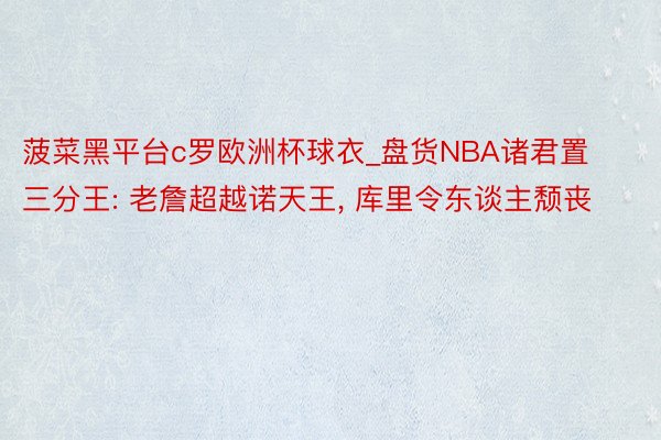 菠菜黑平台c罗欧洲杯球衣_盘货NBA诸君置三分王: 老詹超越诺天王, 库里令东谈主颓丧