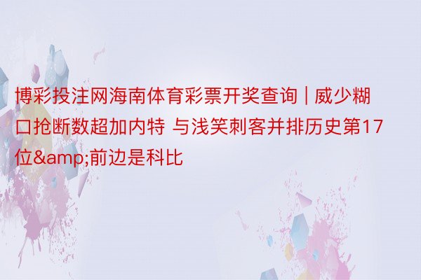 博彩投注网海南体育彩票开奖查询 | 威少糊口抢断数超加内特 与浅笑刺客并排历史第17位&前边是科比