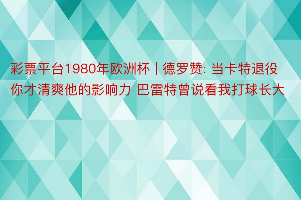 彩票平台1980年欧洲杯 | 德罗赞: 当卡特退役你才清爽他的影响力 巴雷特曾说看我打球长大