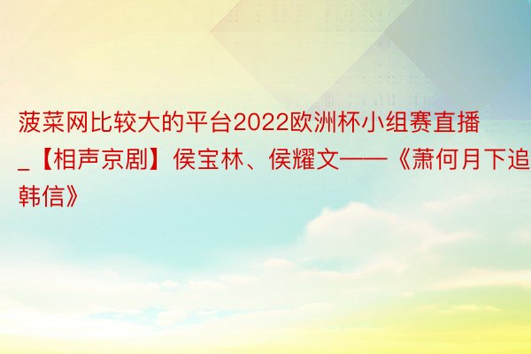 菠菜网比较大的平台2022欧洲杯小组赛直播_【相声京剧】侯宝林、侯耀文——《萧何月下追韩信》