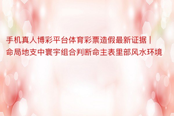 手机真人博彩平台体育彩票造假最新证据 | 命局地支中寰宇组合判断命主表里部风水环境