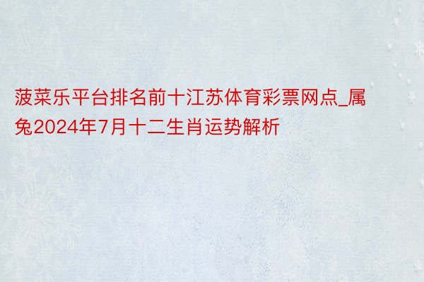 菠菜乐平台排名前十江苏体育彩票网点_属兔2024年7月十二生肖运势解析