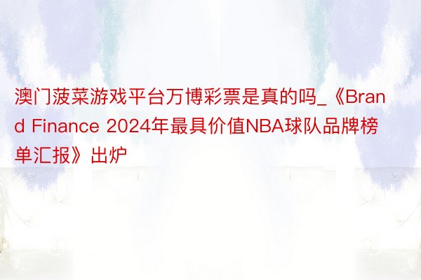 澳门菠菜游戏平台万博彩票是真的吗_《Brand Finance 2024年最具价值NBA球队品牌榜单汇报》出炉