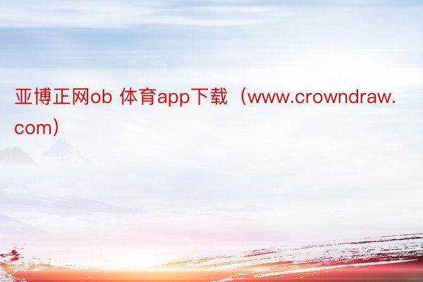 亚博正网ob 体育app下载（www.crowndraw.com）