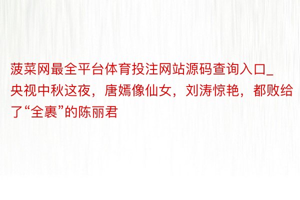 菠菜网最全平台体育投注网站源码查询入口_央视中秋这夜，唐嫣像仙女，刘涛惊艳，都败给了“全裹”的陈丽君