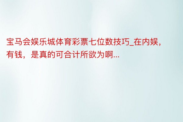 宝马会娱乐城体育彩票七位数技巧_在内娱，有钱，是真的可合计所欲为啊...