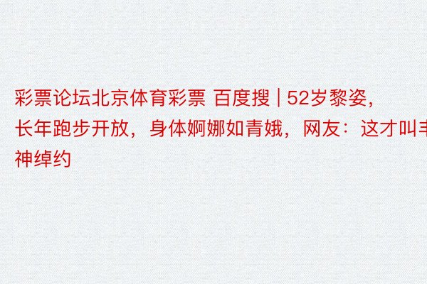 彩票论坛北京体育彩票 百度搜 | 52岁黎姿，长年跑步开放，身体婀娜如青娥，网友：这才叫丰神绰约