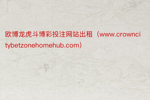 欧博龙虎斗博彩投注网站出租（www.crowncitybetzonehomehub.com）