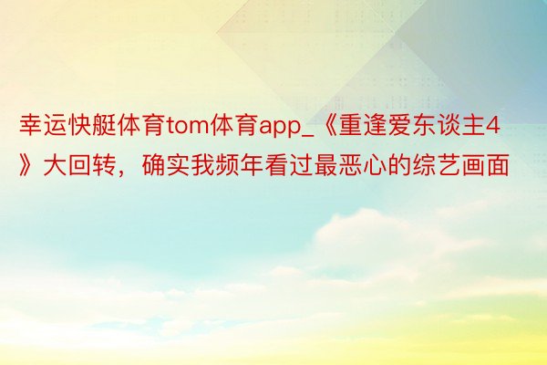 幸运快艇体育tom体育app_《重逢爱东谈主4》大回转，确实我频年看过最恶心的综艺画面