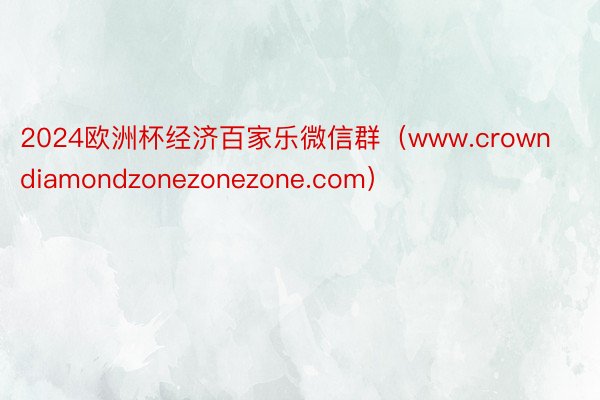 2024欧洲杯经济百家乐微信群（www.crowndiamondzonezonezone.com）