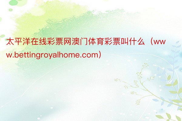 太平洋在线彩票网澳门体育彩票叫什么（www.bettingroyalhome.com）