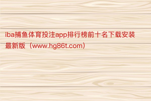 iba捕鱼体育投注app排行榜前十名下载安装最新版（www.hg86t.com）