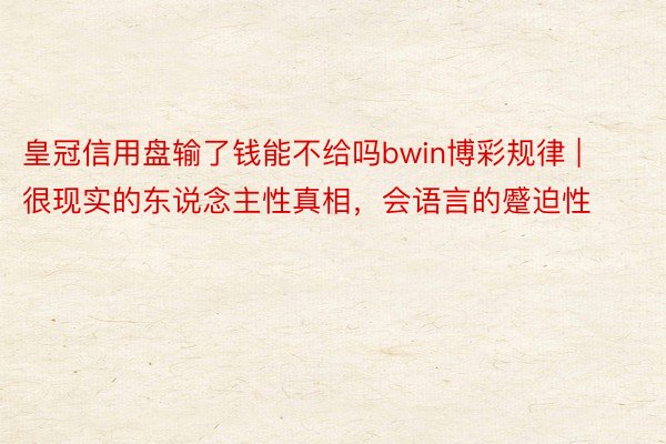 皇冠信用盘输了钱能不给吗bwin博彩规律 | 很现实的东说念主性真相，会语言的蹙迫性