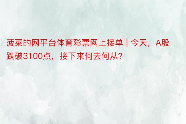 菠菜的网平台体育彩票网上接单 | 今天，A股跌破3100点，接下来何去何从？