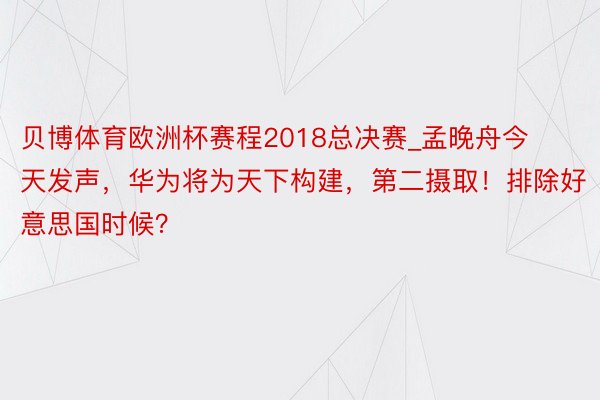 贝博体育欧洲杯赛程2018总决赛_孟晚舟今天发声，华为将为天下构建，第二摄取！排除好意思国时候？