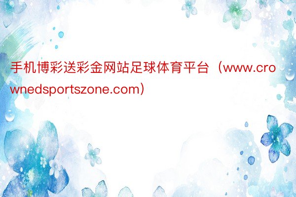 手机博彩送彩金网站足球体育平台（www.crownedsportszone.com）