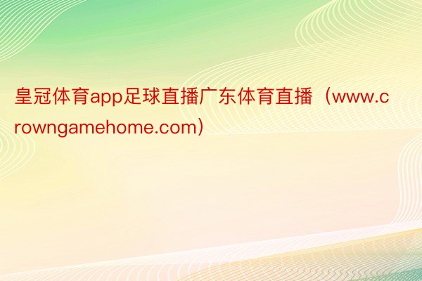 皇冠体育app足球直播广东体育直播（www.crowngamehome.com）