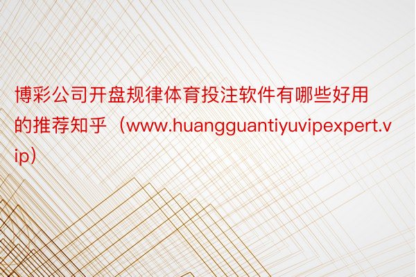 博彩公司开盘规律体育投注软件有哪些好用的推荐知乎（www.huangguantiyuvipexpert.vip）