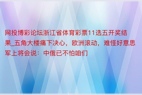 网投博彩论坛浙江省体育彩票11选五开奖结果_五角大楼痛下决心，欧洲滚动，难怪好意思军上将会说：中俄已不怕咱们