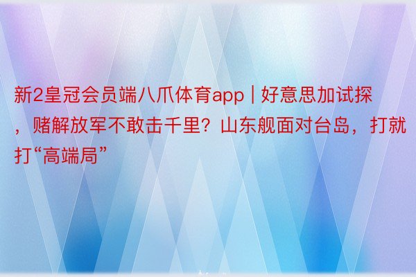 新2皇冠会员端八爪体育app | 好意思加试探，赌解放军不敢击千里？山东舰面对台岛，打就打“高端局”