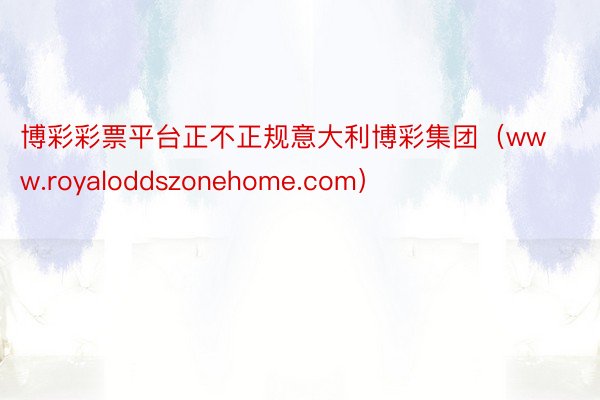 博彩彩票平台正不正规意大利博彩集团（www.royaloddszonehome.com）