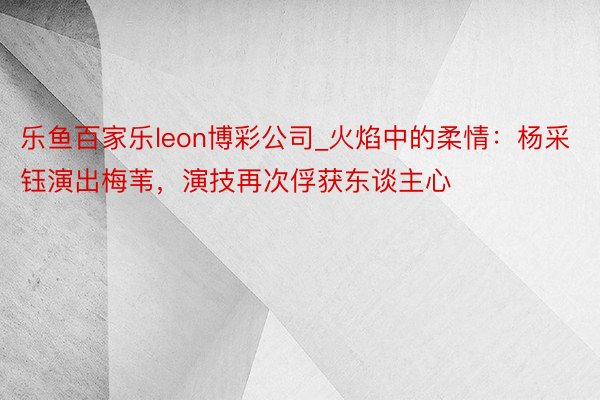 乐鱼百家乐leon博彩公司_火焰中的柔情：杨采钰演出梅苇，演技再次俘获东谈主心