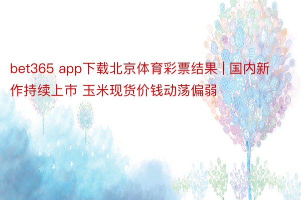 bet365 app下载北京体育彩票结果 | 国内新作持续上市 玉米现货价钱动荡偏弱